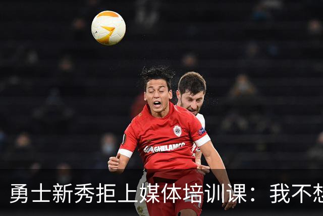 勇士新秀拒上媒体培训课:我不想对着镜头演戏