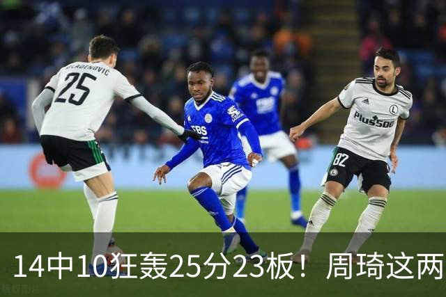 14中10狂轰25分23板!周琦这两战杀红眼:郭士强该让他回国家队了?