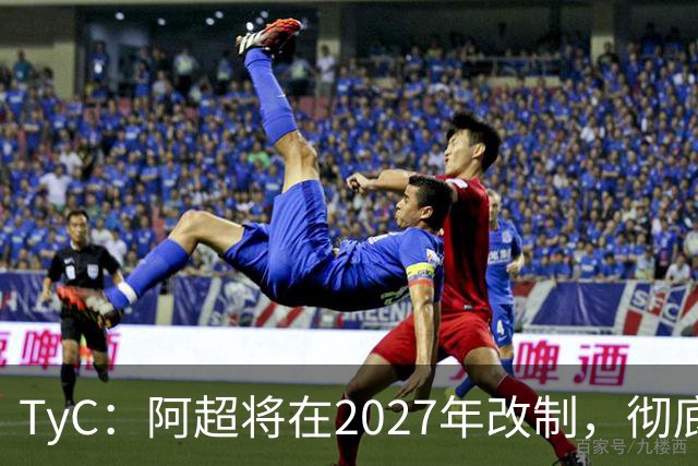 TyC：阿超将在2027年改制，彻底告别分区赛制+全年共计30轮比赛